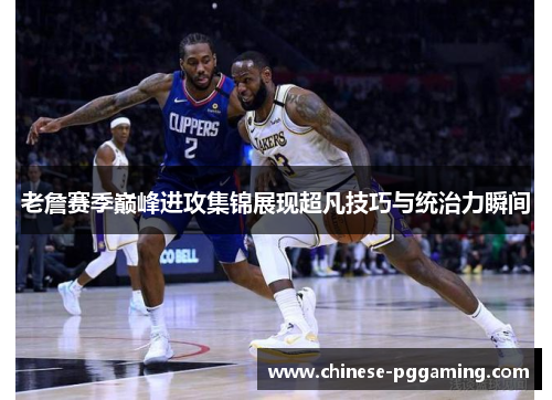 老詹赛季巅峰进攻集锦展现超凡技巧与统治力瞬间