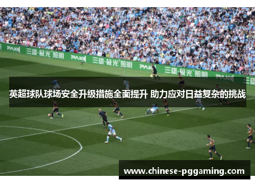 英超球队球场安全升级措施全面提升 助力应对日益复杂的挑战
