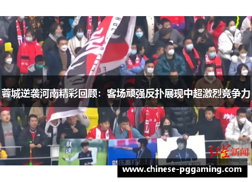 蓉城逆袭河南精彩回顾:客场顽强反扑展现中超激烈竞争力 蓉城逆袭河南精彩回顾:客场顽强反扑展现中超激烈竞争力
