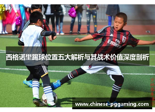 西格诺里踢球位置五大解析与其战术价值深度剖析 西格诺里踢球位置五大解析与其战术价值深度剖析
