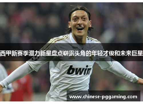 西甲新赛季潜力新星盘点崭露头角的年轻才俊和未来巨星 西甲新赛季潜力新星盘点崭露头角的年轻才俊和未来巨星