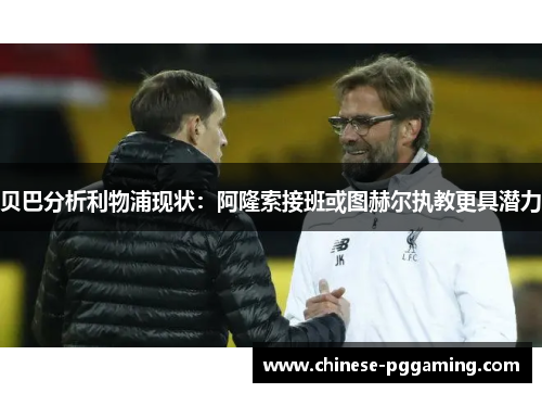 贝巴分析利物浦现状:阿隆索接班或图赫尔执教更具潜力 贝巴分析利物浦现状:阿隆索接班或图赫尔执教更具潜力