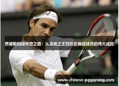 费德勒网球传奇之路:从草地之王到历史最佳球员的伟大成就 费德勒网球传奇之路:从草地之王到历史最佳球员的伟大成就