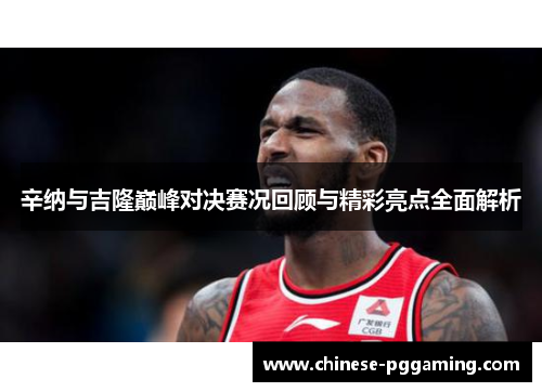 辛纳与吉隆巅峰对决赛况回顾与精彩亮点全面解析 辛纳与吉隆巅峰对决赛况回顾与精彩亮点全面解析