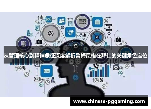 从管理核心到精神象征深度解析鲁梅尼格在拜仁的关键角色定位 从管理核心到精神象征深度解析鲁梅尼格在拜仁的关键角色定位