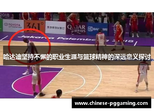 哈达迪坚持不懈的职业生涯与篮球精神的深远意义探讨 哈达迪坚持不懈的职业生涯与篮球精神的深远意义探讨