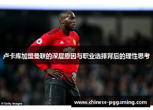 卢卡库加盟曼联的深层原因与职业选择背后的理性思考 卢卡库加盟曼联的深层原因与职业选择背后的理性思考