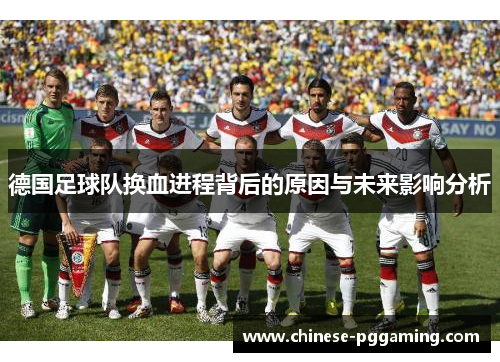 德国足球队换血进程背后的原因与未来影响分析 德国足球队换血进程背后的原因与未来影响分析
