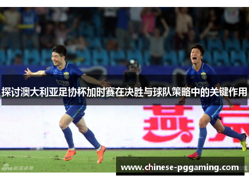 探讨澳大利亚足协杯加时赛在决胜与球队策略中的关键作用 探讨澳大利亚足协杯加时赛在决胜与球队策略中的关键作用