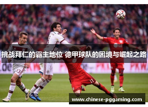 挑战拜仁的霸主地位 德甲球队的困境与崛起之路 挑战拜仁的霸主地位 德甲球队的困境与崛起之路