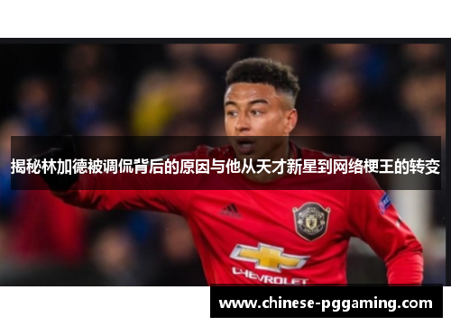 揭秘林加德被调侃背后的原因与他从天才新星到网络梗王的转变 揭秘林加德被调侃背后的原因与他从天才新星到网络梗王的转变