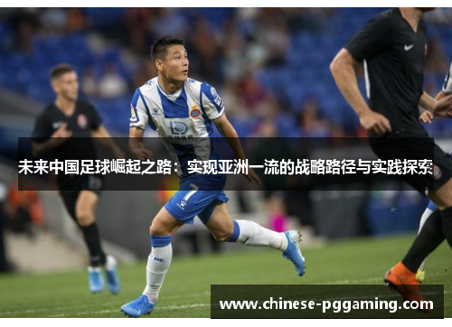 未来中国足球崛起之路:实现亚洲一流的战略路径与实践探索 未来中国足球崛起之路:实现亚洲一流的战略路径与实践探索