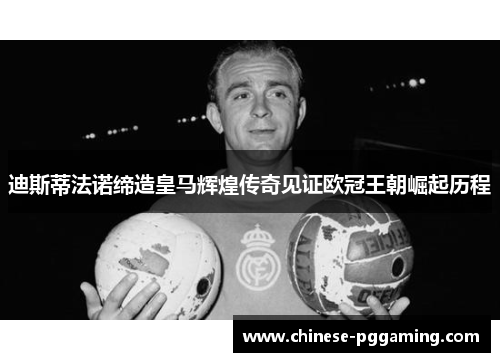 迪斯蒂法诺缔造皇马辉煌传奇见证欧冠王朝崛起历程 迪斯蒂法诺缔造皇马辉煌传奇见证欧冠王朝崛起历程