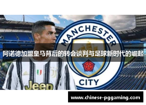 阿诺德加盟皇马背后的转会谈判与足球新时代的崛起 阿诺德加盟皇马背后的转会谈判与足球新时代的崛起