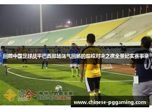 回顾中国足球战平巴西那场荡气回肠的巅峰对决之夜全景纪实赛事录