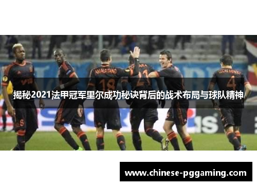 揭秘2021法甲冠军里尔成功秘诀背后的战术布局与球队精神