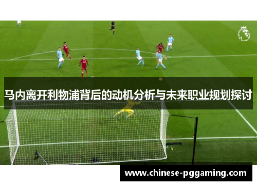 马内离开利物浦背后的动机分析与未来职业规划探讨