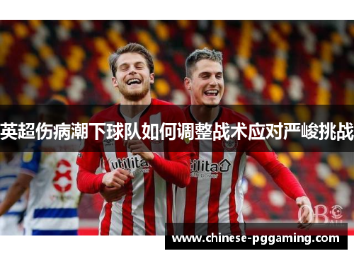 英超伤病潮下球队如何调整战术应对严峻挑战