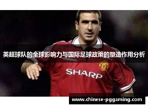 英超球队的全球影响力与国际足球政策的塑造作用分析