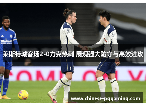 莱斯特城客场2-0力克热刺 展现强大防守与高效进攻