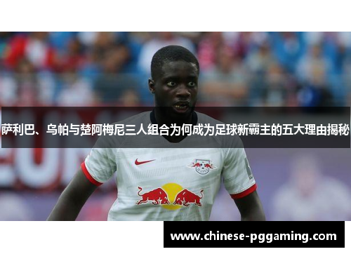 萨利巴、乌帕与楚阿梅尼三人组合为何成为足球新霸主的五大理由揭秘