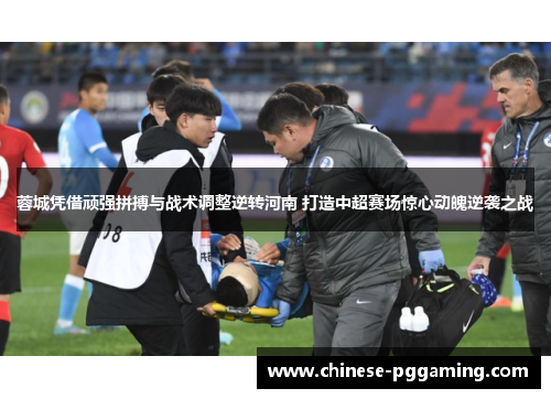 蓉城凭借顽强拼搏与战术调整逆转河南 打造中超赛场惊心动魄逆袭之战