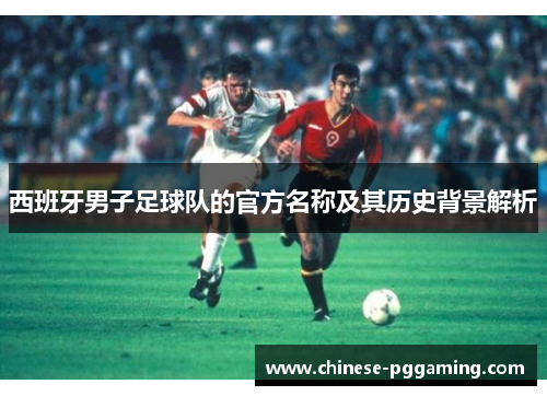 西班牙男子足球队的官方名称及其历史背景解析