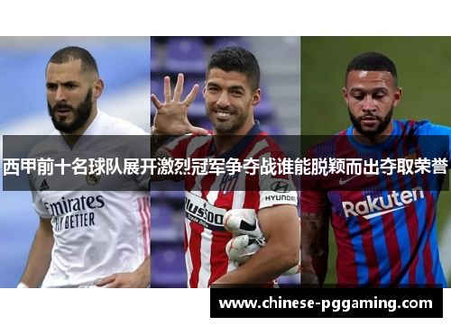 西甲前十名球队展开激烈冠军争夺战谁能脱颖而出夺取荣誉