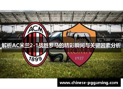 解析AC米兰2-1战胜罗马的精彩瞬间与关键因素分析