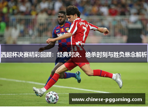 西超杯决赛精彩回顾：经典对决、绝杀时刻与胜负悬念解析
