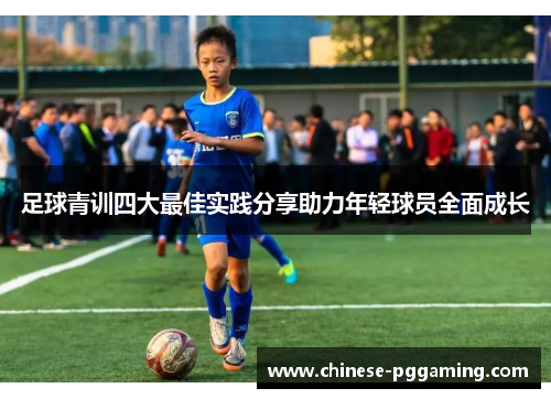 足球青训四大最佳实践分享助力年轻球员全面成长 足球青训四大最佳实践分享助力年轻球员全面成长