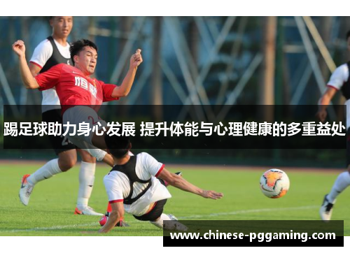踢足球助力身心发展 提升体能与心理健康的多重益处 踢足球助力身心发展 提升体能与心理健康的多重益处