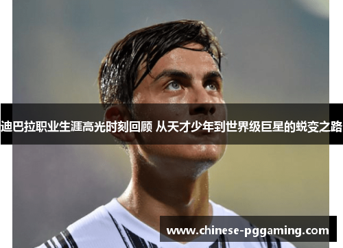 迪巴拉职业生涯高光时刻回顾 从天才少年到世界级巨星的蜕变之路 迪巴拉职业生涯高光时刻回顾 从天才少年到世界级巨星的蜕变之路