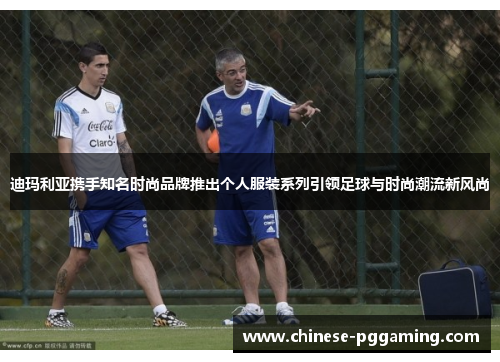 迪玛利亚携手知名时尚品牌推出个人服装系列引领足球与时尚潮流新风尚 迪玛利亚携手知名时尚品牌推出个人服装系列引领足球与时尚潮流新风尚