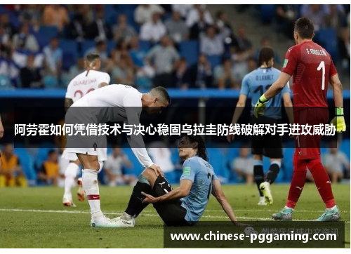 阿劳霍如何凭借技术与决心稳固乌拉圭防线破解对手进攻威胁 阿劳霍如何凭借技术与决心稳固乌拉圭防线破解对手进攻威胁