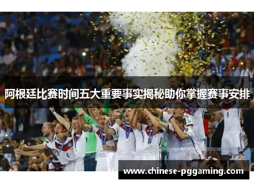 阿根廷比赛时间五大重要事实揭秘助你掌握赛事安排