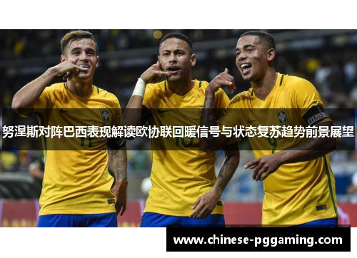 努涅斯对阵巴西表现解读欧协联回暖信号与状态复苏趋势前景展望
