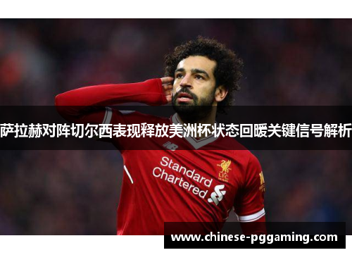 萨拉赫对阵切尔西表现释放美洲杯状态回暖关键信号解析