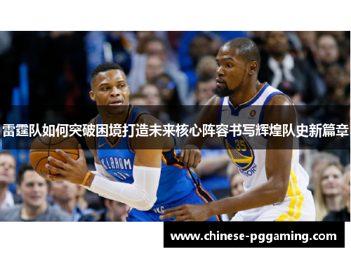 雷霆队如何突破困境打造未来核心阵容书写辉煌队史新篇章