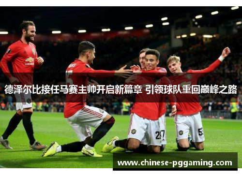 德泽尔比接任马赛主帅开启新篇章 引领球队重回巅峰之路