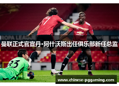 曼联正式官宣丹·阿什沃斯出任俱乐部新任总监