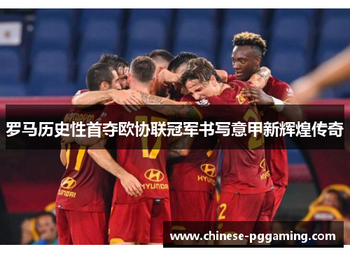 罗马历史性首夺欧协联冠军书写意甲新辉煌传奇