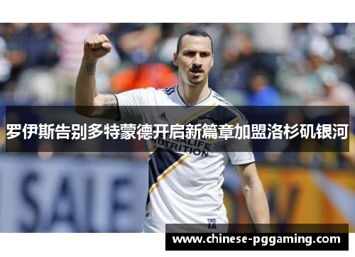 罗伊斯告别多特蒙德开启新篇章加盟洛杉矶银河