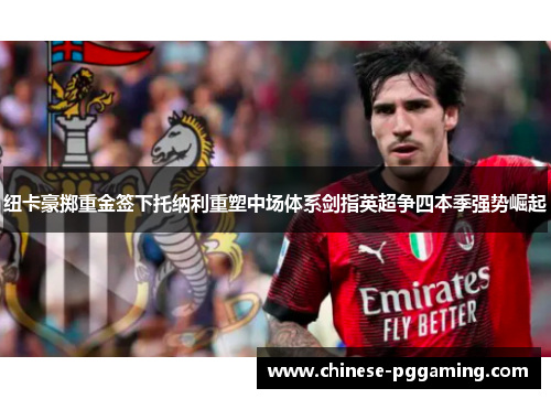 纽卡豪掷重金签下托纳利重塑中场体系剑指英超争四本季强势崛起 纽卡豪掷重金签下托纳利重塑中场体系剑指英超争四本季强势崛起