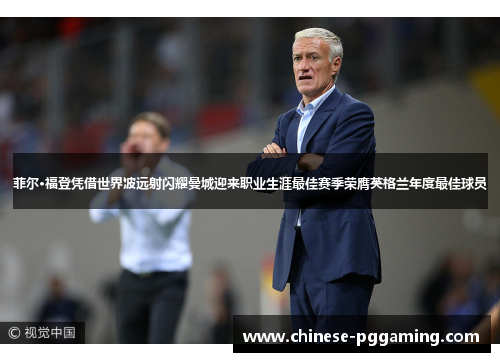 菲尔·福登凭借世界波远射闪耀曼城迎来职业生涯最佳赛季荣膺英格兰年度最佳球员