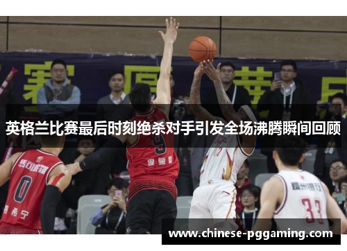 英格兰比赛最后时刻绝杀对手引发全场沸腾瞬间回顾 英格兰比赛最后时刻绝杀对手引发全场沸腾瞬间回顾