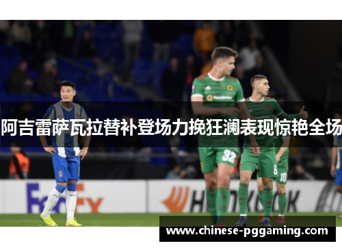 阿吉雷萨瓦拉替补登场力挽狂澜表现惊艳全场