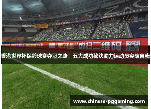 香港世界杯保龄球赛夺冠之路：五大成功秘诀助力运动员突破自我