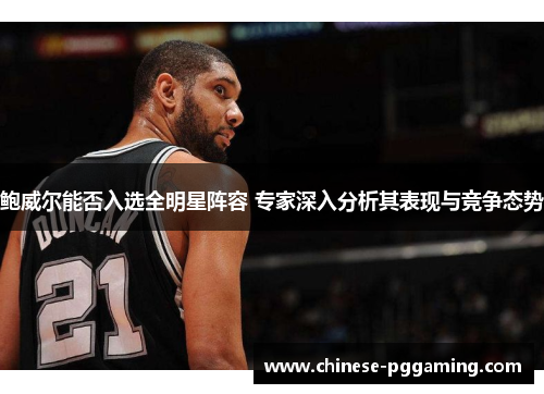鲍威尔能否入选全明星阵容 专家深入分析其表现与竞争态势