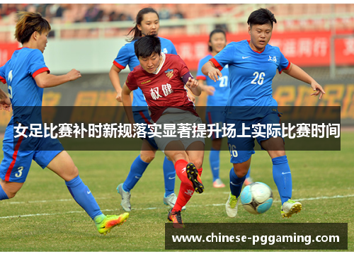 女足比赛补时新规落实显著提升场上实际比赛时间